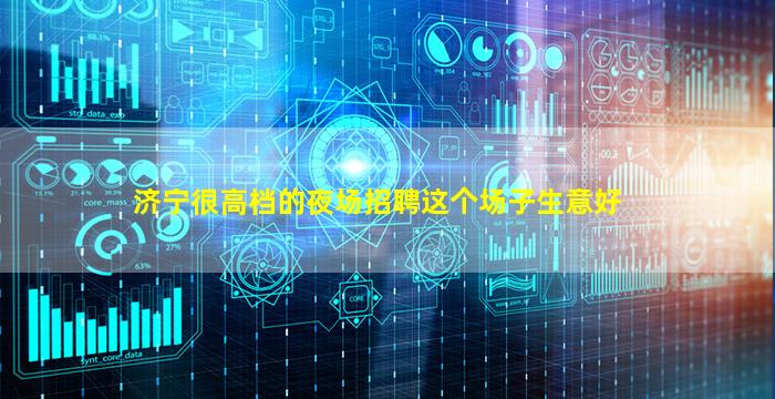 济宁很高档的夜场招聘这个场子生意好